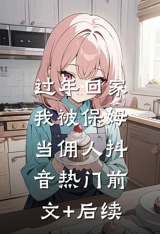 过年回家，我被保姆当佣人抖音热门前文+后续
