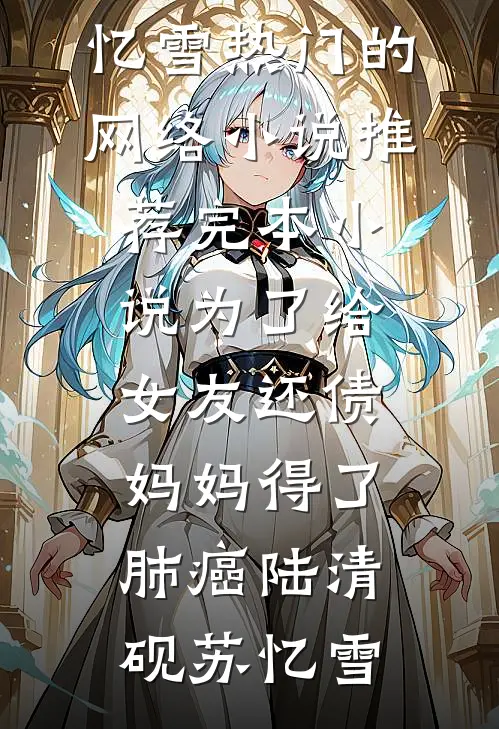 为了给女友还债，妈妈得了肺癌(陆清砚苏忆雪)热门的网络小说_推荐完本小说为了给女友还债，妈妈得了肺癌陆清砚苏忆雪