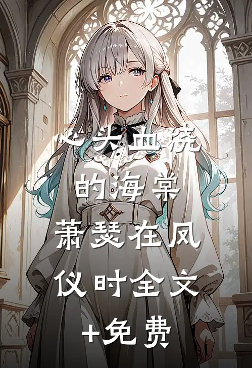 心头血浇的海棠，萧瑟在凤仪时全文+免费