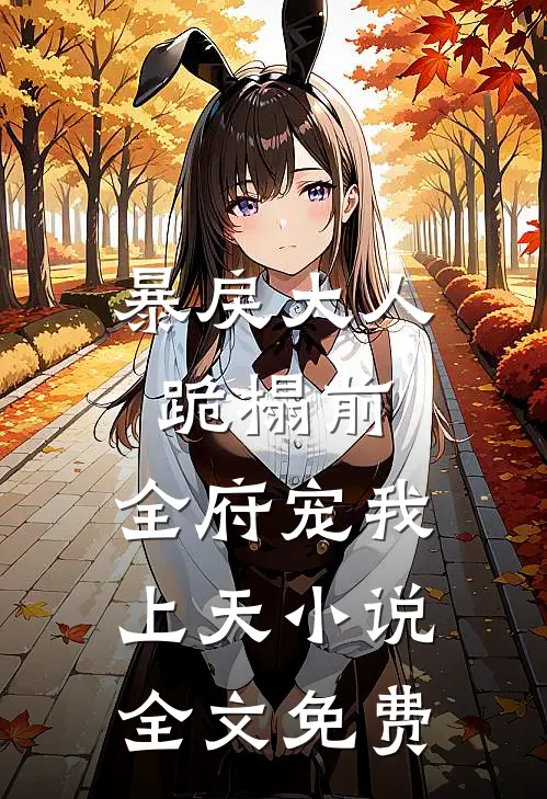 暴戾大人跪榻前，全府宠我上天小说全文免费