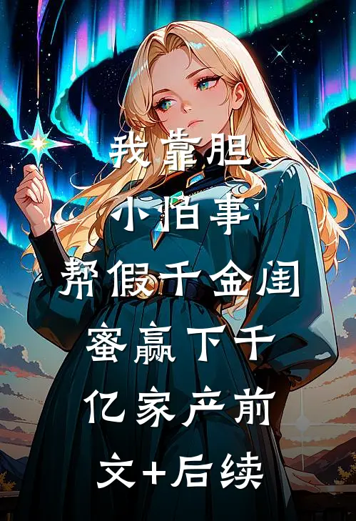 我靠胆小怕事，帮假千金闺蜜赢下千亿家产前文+后续