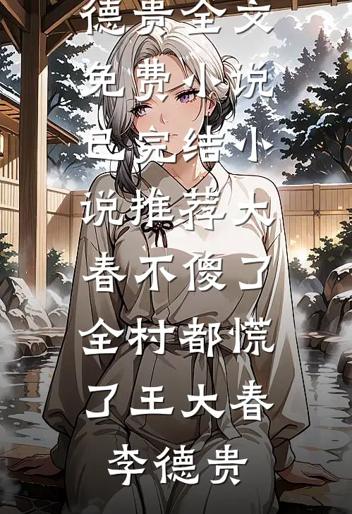 大春不傻了，全村都慌了王大春李德贵全文免费小说_已完结小说推荐大春不傻了，全村都慌了(王大春李德贵)