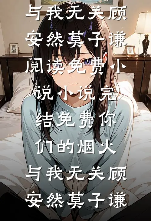 你们的烟火，与我无关顾安然莫子谦阅读免费小说_小说完结免费你们的烟火，与我无关顾安然莫子谦