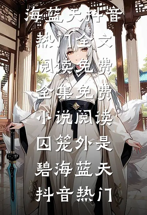 囚笼外是碧海蓝天抖音热门全文阅读免费全集_免费小说阅读囚笼外是碧海蓝天抖音热门