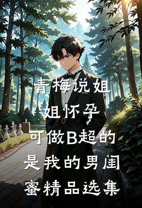 青梅说姐姐怀孕，可做B超的是我的男闺蜜精品选集