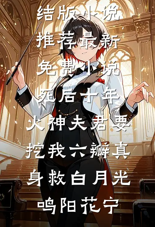 死后十年，火神夫君要挖我六瓣真身救白月光(鸣阳花宁)完结版小说推荐_最新免费小说死后十年，火神夫君要挖我六瓣真身救白月光鸣阳花宁