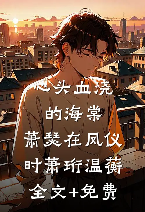 心头血浇的海棠，萧瑟在凤仪时萧珩温蘅全文+免费