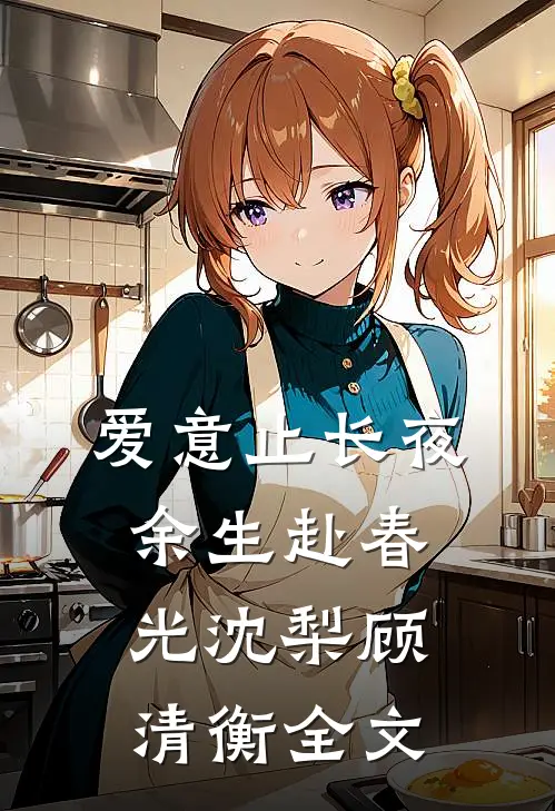 爱意止长夜，余生赴春光沈梨顾清衡全文
