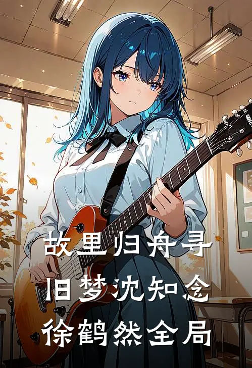 故里归舟寻旧梦沈知念徐鹤然全局