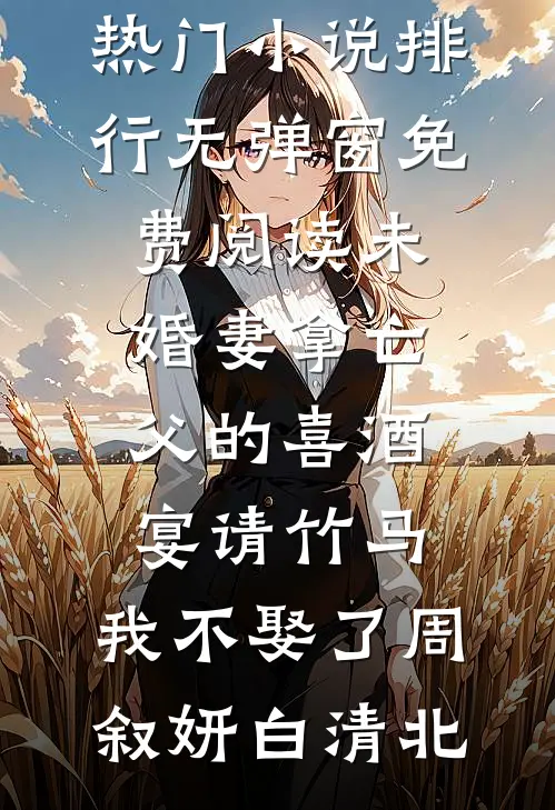 未婚妻拿亡父的喜酒宴请竹马，我不娶了周叙妍白清北热门小说排行_无弹窗免费阅读未婚妻拿亡父的喜酒宴请竹马，我不娶了(周叙妍白清北)
