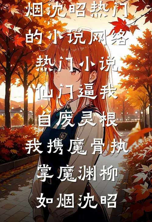 仙门逼我自废灵根，我携魔骨执掌魔渊(柳如烟沈昭)热门的小说_网络热门小说仙门逼我自废灵根，我携魔骨执掌魔渊(柳如烟沈昭)