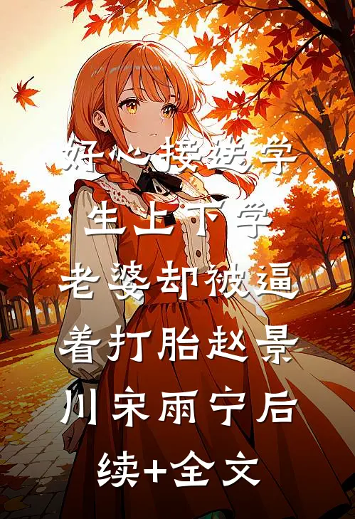 好心接送学生上下学，老婆却被逼着打胎赵景川宋雨宁后续+全文
