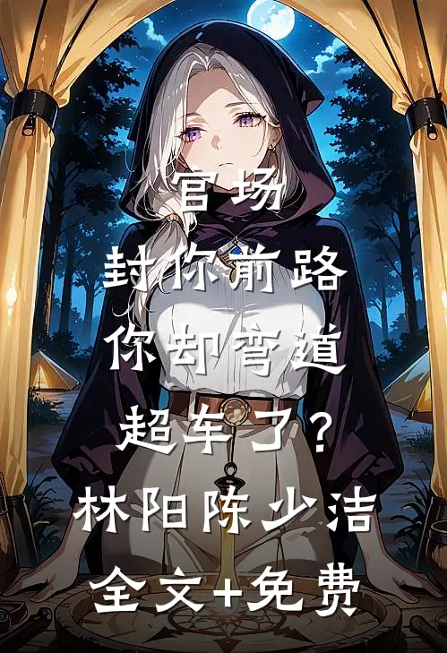 官场：封你前路，你却弯道超车了？林阳陈少洁全文+免费