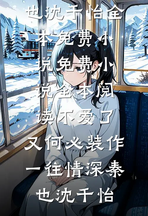 不爱了，又何必装作一往情深(秦也沈千怡)全本免费小说_免费小说全本阅读不爱了，又何必装作一往情深秦也沈千怡