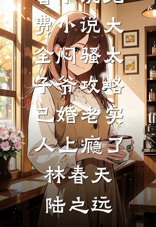 闷骚太子爷攻略已婚老实人上瘾了林春天陆之远完结好看小说_免费小说大全闷骚太子爷攻略已婚老实人上瘾了林春天陆之远