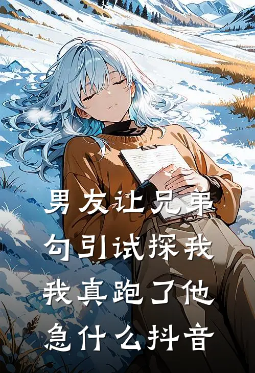 男友让兄弟勾引试探我，我真跑了他急什么抖音
