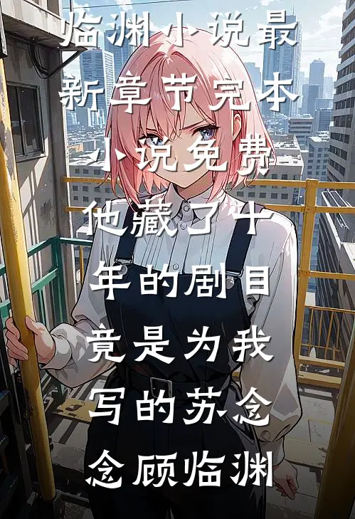 他藏了十年的剧目，竟是为我写的苏念念顾临渊小说最新章节_完本小说免费他藏了十年的剧目，竟是为我写的(苏念念顾临渊)