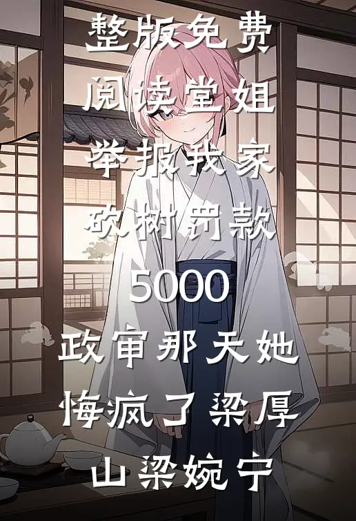 堂姐举报我家砍树罚款5000，政审那天她悔疯了梁厚山梁婉宁最新小说全文阅读_小说完整版免费阅读堂姐举报我家砍树罚款5000，政审那天她悔疯了(梁厚山梁婉宁)