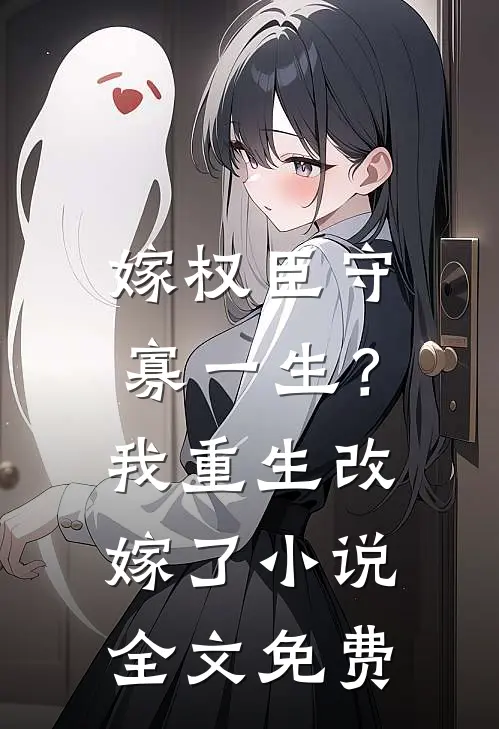 嫁权臣守寡一生？我重生改嫁了小说全文免费