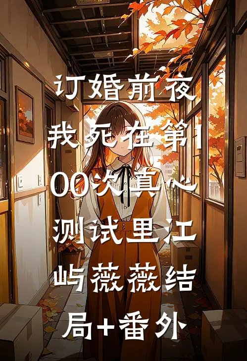 订婚前夜，我死在第100次真心测试里江屿薇薇结局+番外
