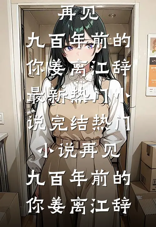 再见，九百年前的你姜离江辞最新热门小说_完结热门小说再见，九百年前的你(姜离江辞)