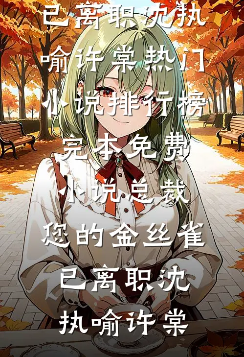 总裁，您的金丝雀已离职沈执喻许棠热门小说排行榜_完本免费小说总裁，您的金丝雀已离职(沈执喻许棠)