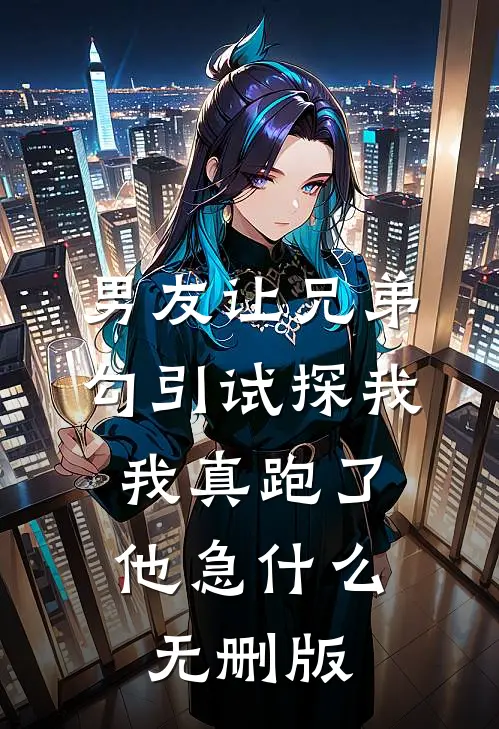 男友让兄弟勾引试探我，我真跑了他急什么无删版