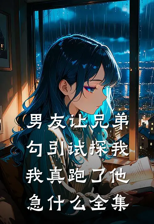 男友让兄弟勾引试探我，我真跑了他急什么全集