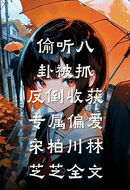 偷听八卦被抓，反倒收获专属偏爱宋柏川林芝芝全文