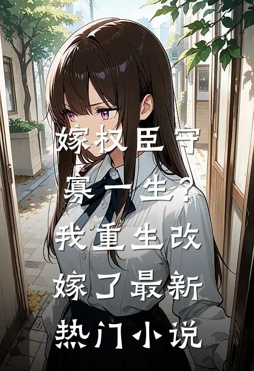 嫁权臣守寡一生？我重生改嫁了最新热门小说