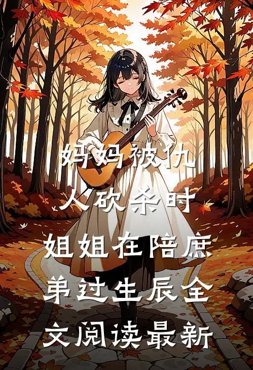 妈妈被仇人砍杀时，姐姐在陪庶弟过生辰全文阅读最新