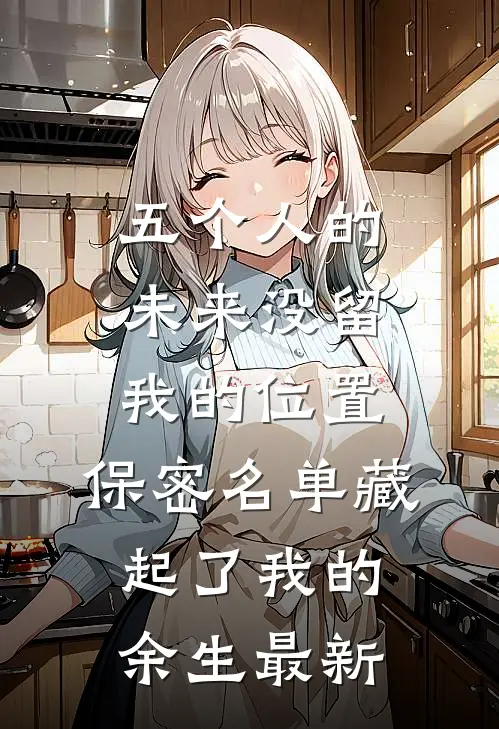 五个人的未来没留我的位置，保密名单藏起了我的余生最新