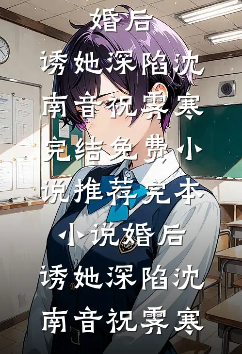 婚后，诱她深陷沈南音祝霁寒完结免费小说_推荐完本小说婚后，诱她深陷(沈南音祝霁寒)