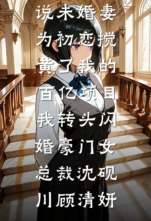 未婚妻为初恋搅黄了我的百亿项目，我转头闪婚豪门女总裁沈砚川顾清妍热门好看小说_完本完结小说未婚妻为初恋搅黄了我的百亿项目，我转头闪婚豪门女总裁沈砚川顾清妍