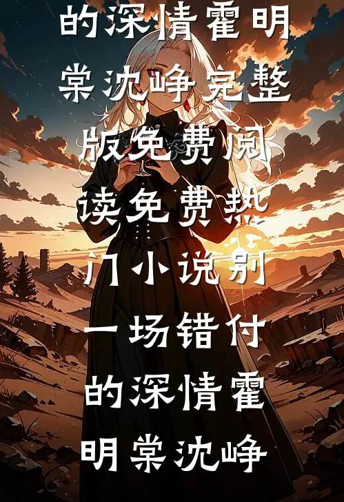别一场错付的深情(霍明棠沈峥)完整版免费阅读_免费热门小说别一场错付的深情(霍明棠沈峥)