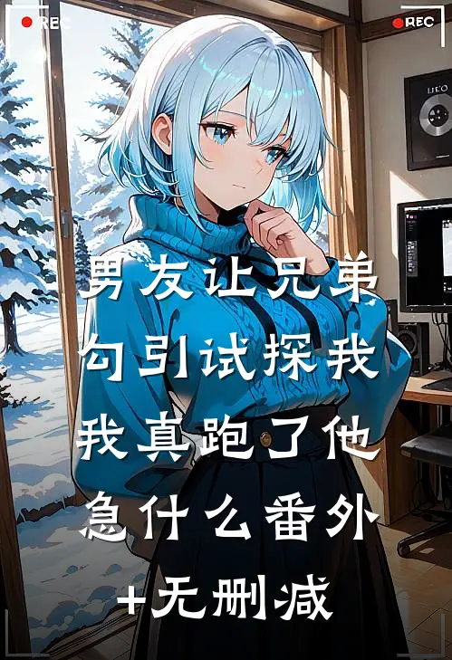 男友让兄弟勾引试探我，我真跑了他急什么番外+无删减
