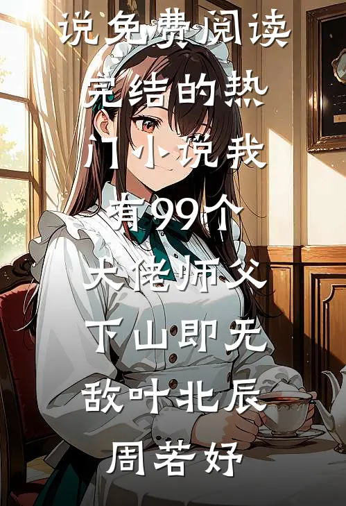 我有99个大佬师父，下山即无敌(叶北辰周若妤)完整版小说免费阅读_完结的热门小说我有99个大佬师父，下山即无敌叶北辰周若妤