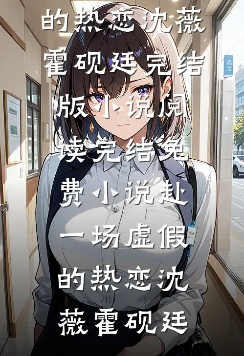 赴一场虚假的热恋沈薇霍砚廷完结版小说阅读_完结免费小说赴一场虚假的热恋(沈薇霍砚廷)