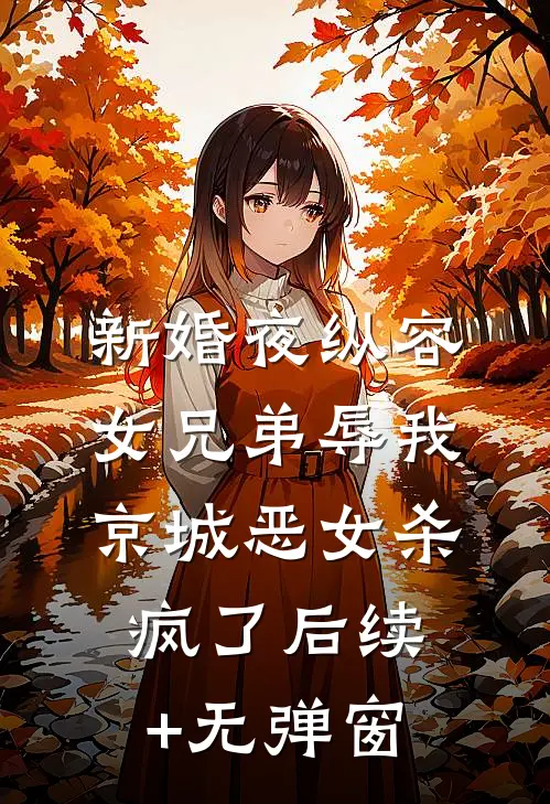 新婚夜纵容女兄弟辱我，京城恶女杀疯了后续+无弹窗