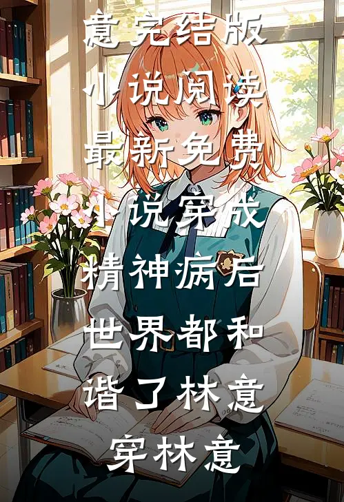 穿成精神病后，世界都和谐了(林意穿林意)完结版小说阅读_最新免费小说穿成精神病后，世界都和谐了(林意穿林意)
