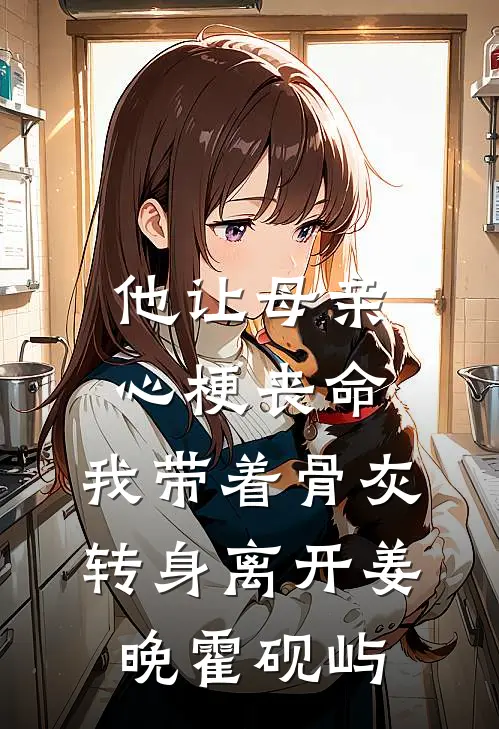 他让母亲心梗丧命，我带着骨灰转身离开姜晚霍砚屿