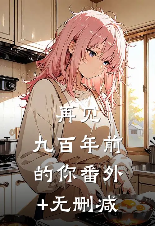 再见，九百年前的你番外+无删减