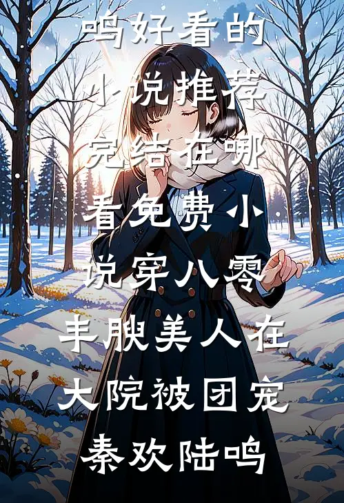 穿八零，丰腴美人在大院被团宠(秦欢陆鸣)好看的小说推荐完结_在哪看免费小说穿八零，丰腴美人在大院被团宠秦欢陆鸣
