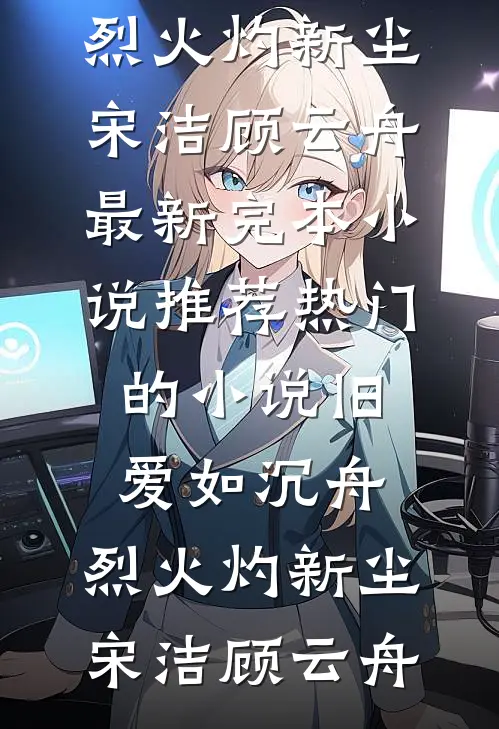旧爱如沉舟，烈火灼新尘(宋洁顾云舟)最新完本小说推荐_热门的小说旧爱如沉舟，烈火灼新尘(宋洁顾云舟)