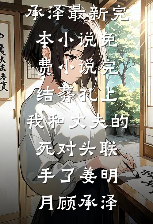 葬礼上，我和丈夫的死对头联手了(姜明月顾承泽)最新完本小说_免费小说完结葬礼上，我和丈夫的死对头联手了(姜明月顾承泽)