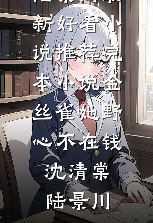 金丝雀她野心不在钱沈清棠陆景川最新好看小说_推荐完本小说金丝雀她野心不在钱沈清棠陆景川