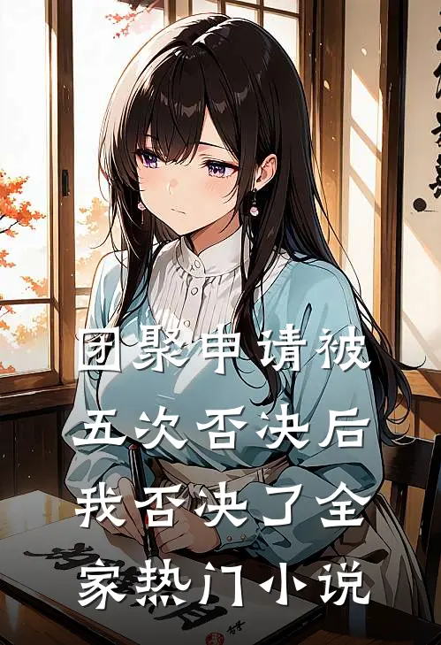 团聚申请被五次否决后，我否决了全家热门小说