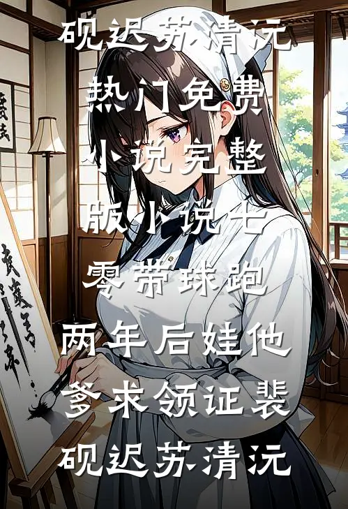 七零带球跑，两年后娃他爹求领证裴砚迟苏清沅热门免费小说_完整版小说七零带球跑，两年后娃他爹求领证裴砚迟苏清沅