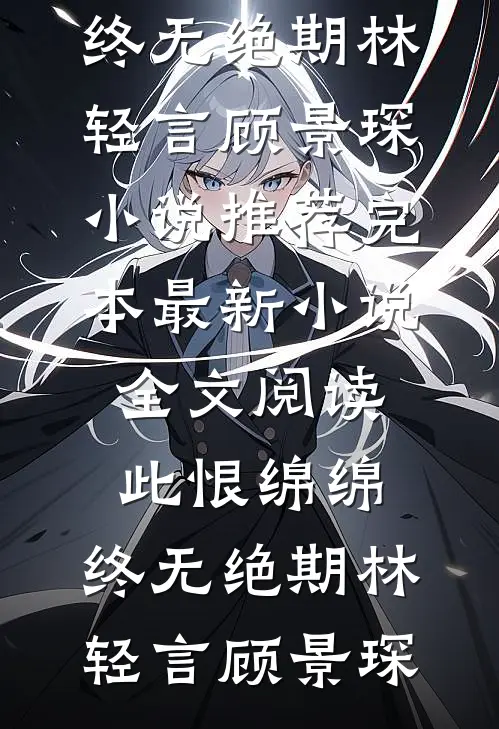 此恨绵绵，终无绝期林轻言顾景琛小说推荐完本_最新小说全文阅读此恨绵绵，终无绝期林轻言顾景琛