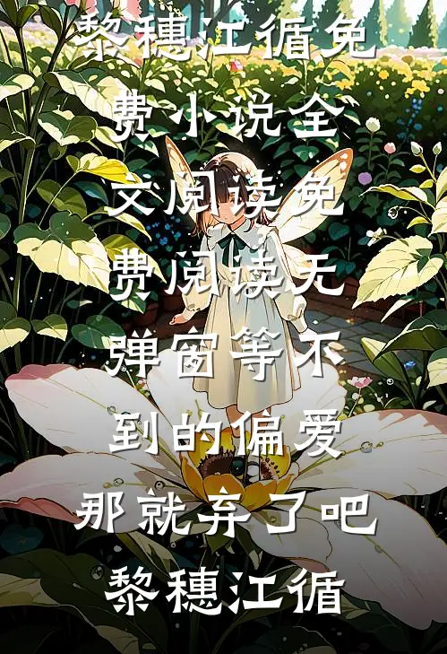 等不到的偏爱，那就弃了吧黎穗江循免费小说全文阅读_免费阅读无弹窗等不到的偏爱，那就弃了吧黎穗江循
